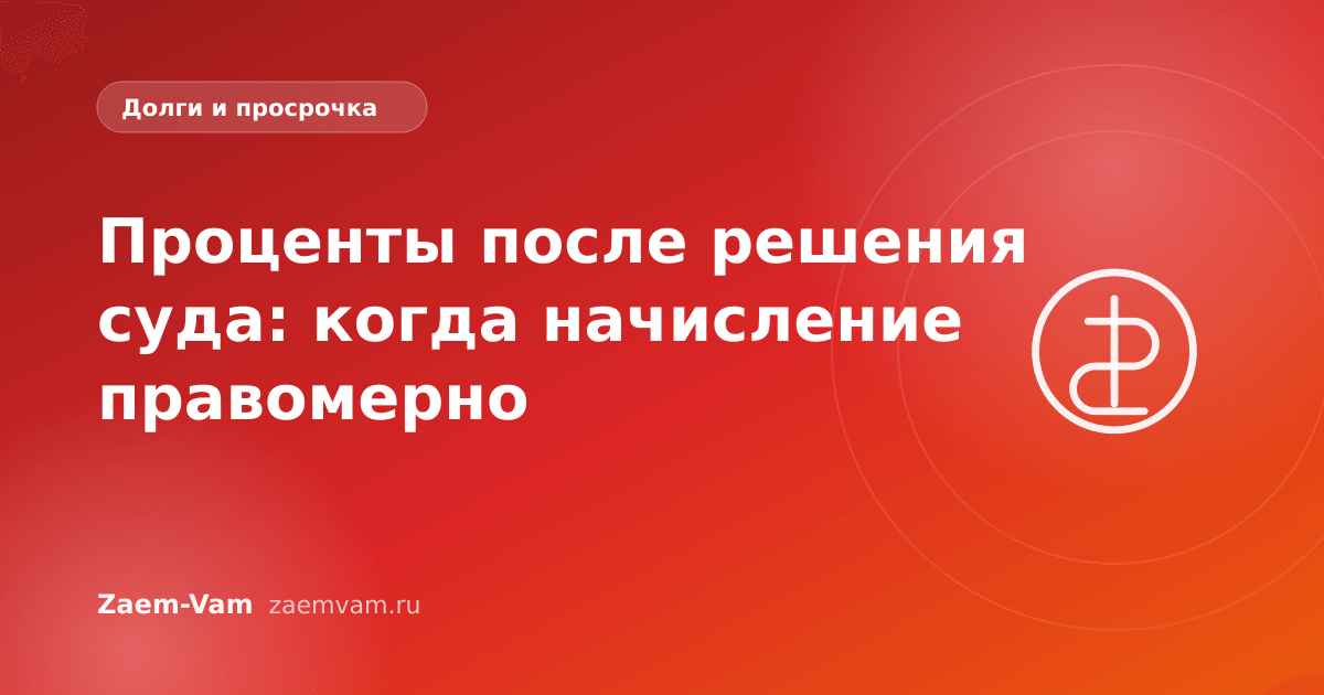Проценты после решения суда: когда начисление правомерно