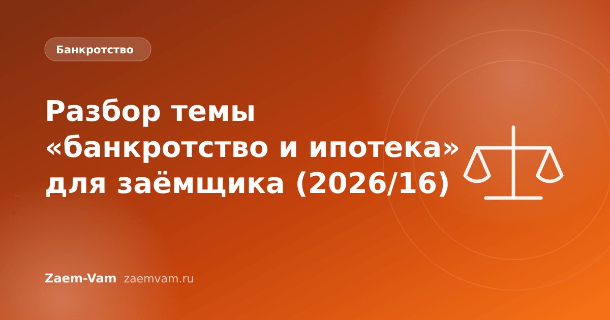 Разбор темы «банкротство и ипотека» для заёмщика (2026/16)