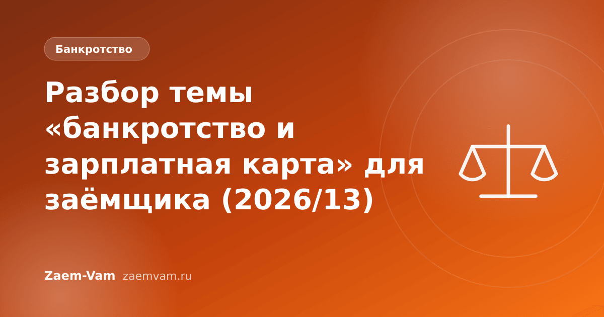 Разбор темы «банкротство и зарплатная карта» для заёмщика (2026/13)