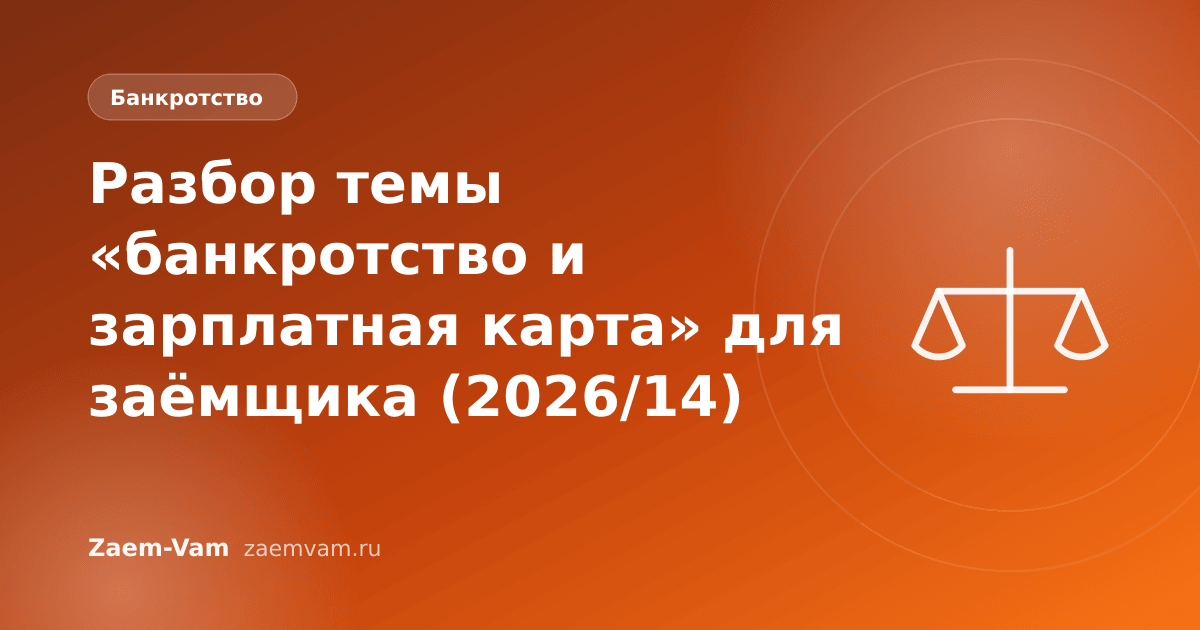 Разбор темы «банкротство и зарплатная карта» для заёмщика (2026/14)