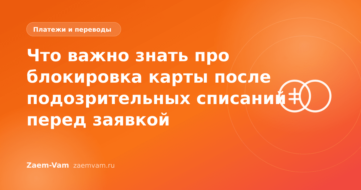 Что важно знать про блокировка карты после подозрительных списаний перед заявкой