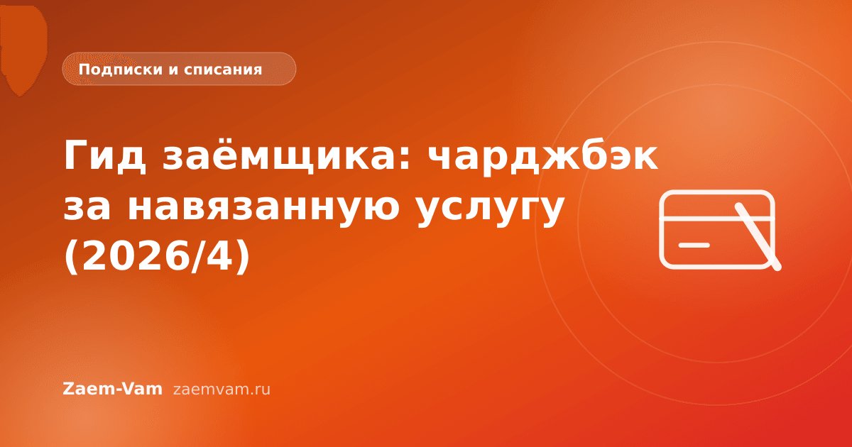 Гид заёмщика: чарджбэк за навязанную услугу (2026/4)