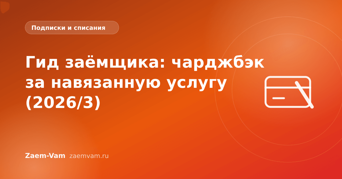 Гид заёмщика: чарджбэк за навязанную услугу (2026/3)