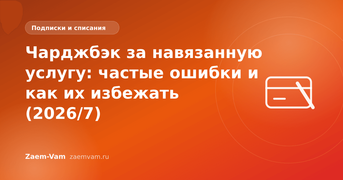 Чарджбэк за навязанную услугу: частые ошибки и как их избежать (2026/7)