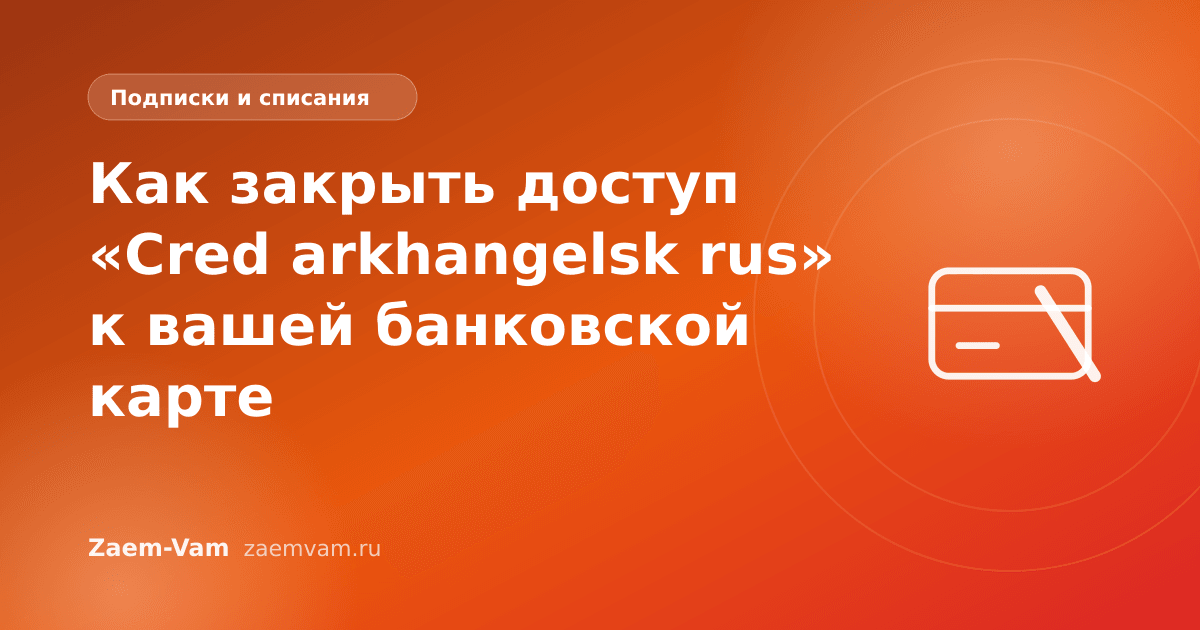 Как закрыть доступ «Cred arkhangelsk rus» к вашей банковской карте
