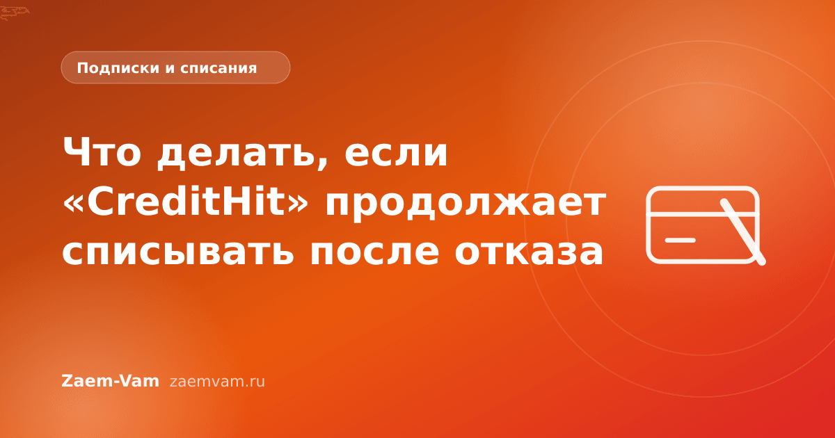 Что делать, если «CreditHit» продолжает списывать после отказа