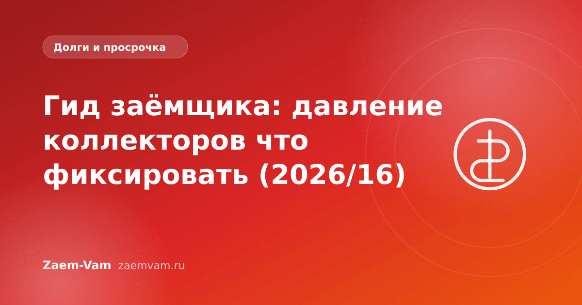 Гид заёмщика: давление коллекторов что фиксировать (2026/16)