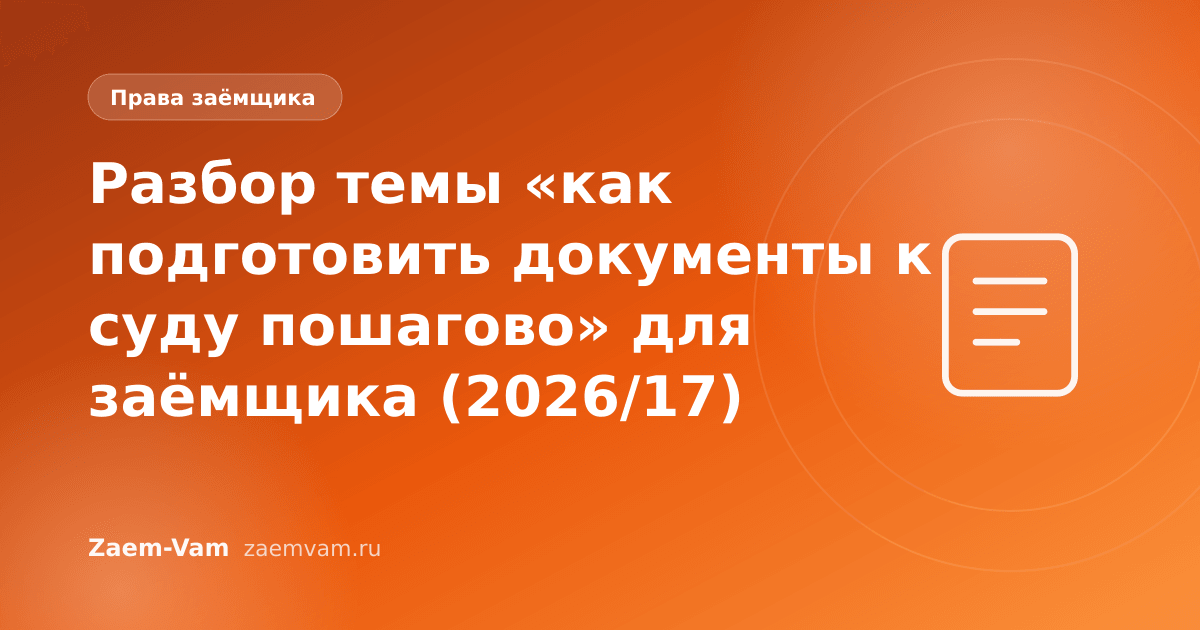 Разбор темы «как подготовить документы к суду пошагово» для заёмщика (2026/17)
