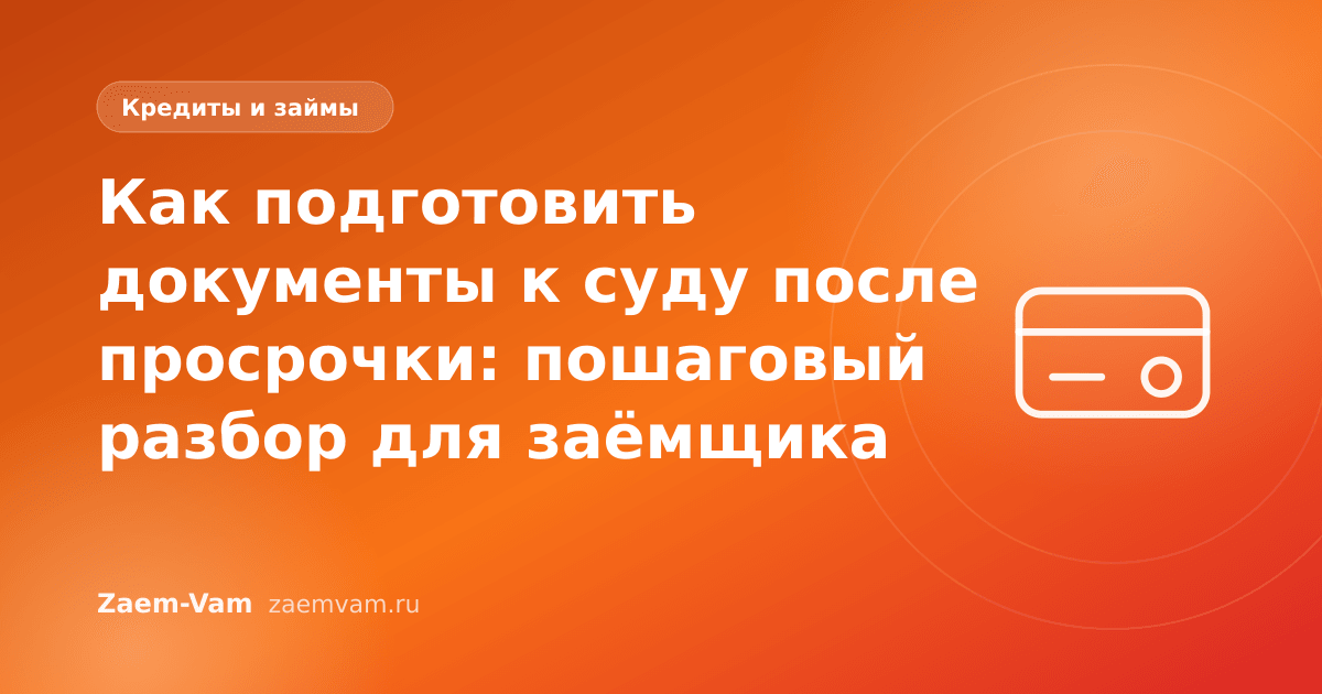 Как подготовить документы к суду после просрочки: пошаговый разбор для заёмщика