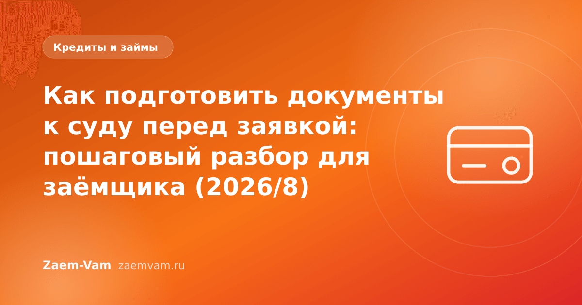 Как подготовить документы к суду перед заявкой: пошаговый разбор для заёмщика (2026/8)