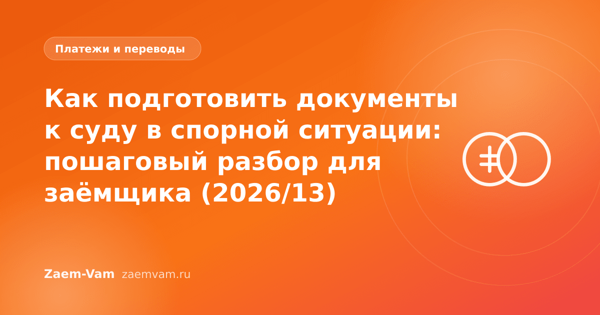 Как подготовить документы к суду в спорной ситуации: пошаговый разбор для заёмщика (2026/13)