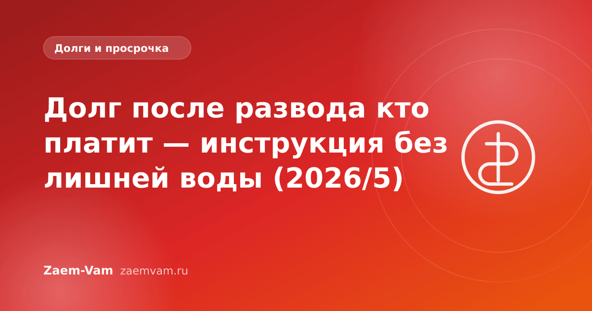 Долг после развода кто платит — инструкция без лишней воды (2026/5)