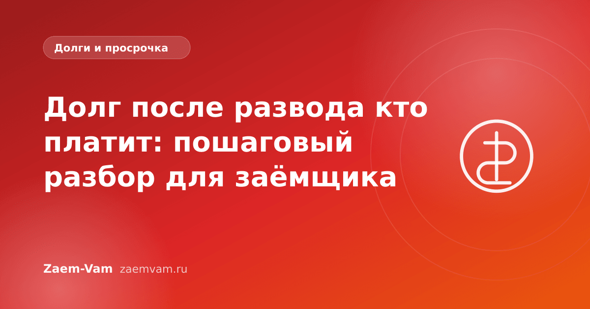 Долг после развода кто платит: пошаговый разбор для заёмщика