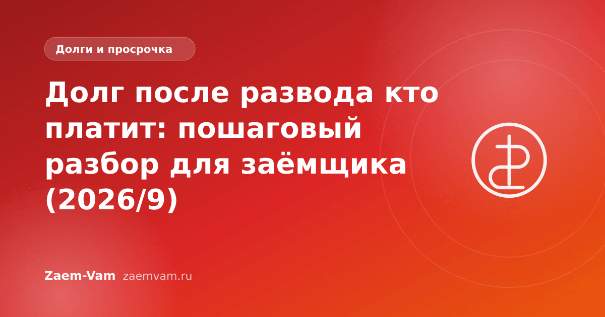 Долг после развода кто платит: пошаговый разбор для заёмщика (2026/9)