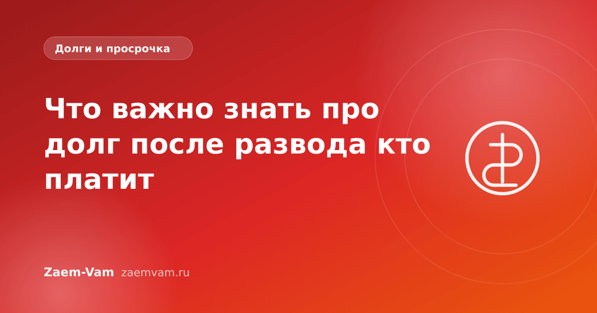 Что важно знать про долг после развода кто платит