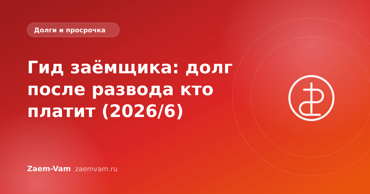Гид заёмщика: долг после развода кто платит (2026/6)