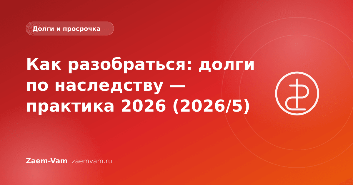 Как разобраться: долги по наследству — практика 2026 (2026/5)