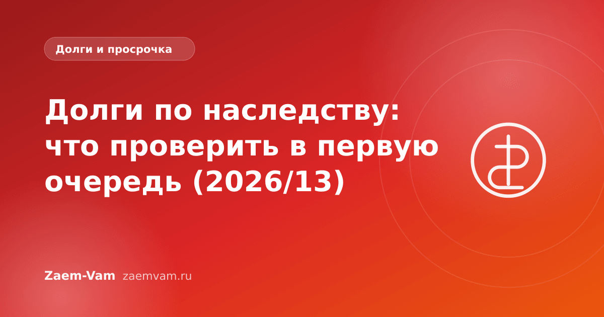 Долги по наследству: что проверить в первую очередь (2026/13)