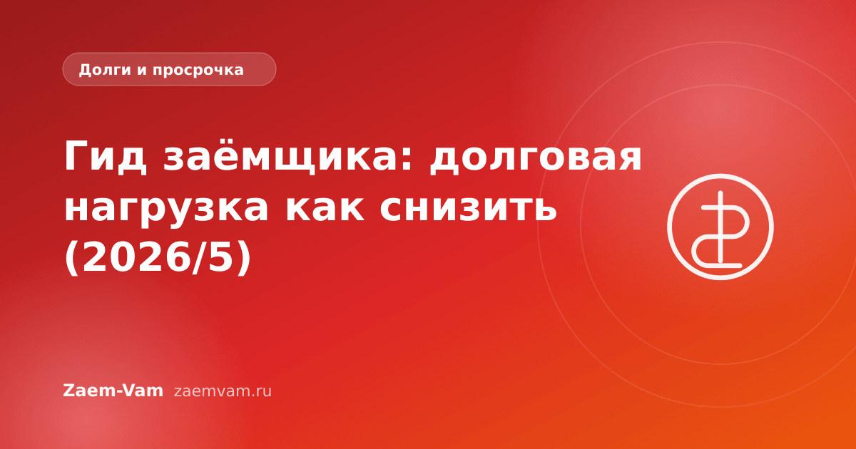 Гид заёмщика: долговая нагрузка как снизить (2026/5)