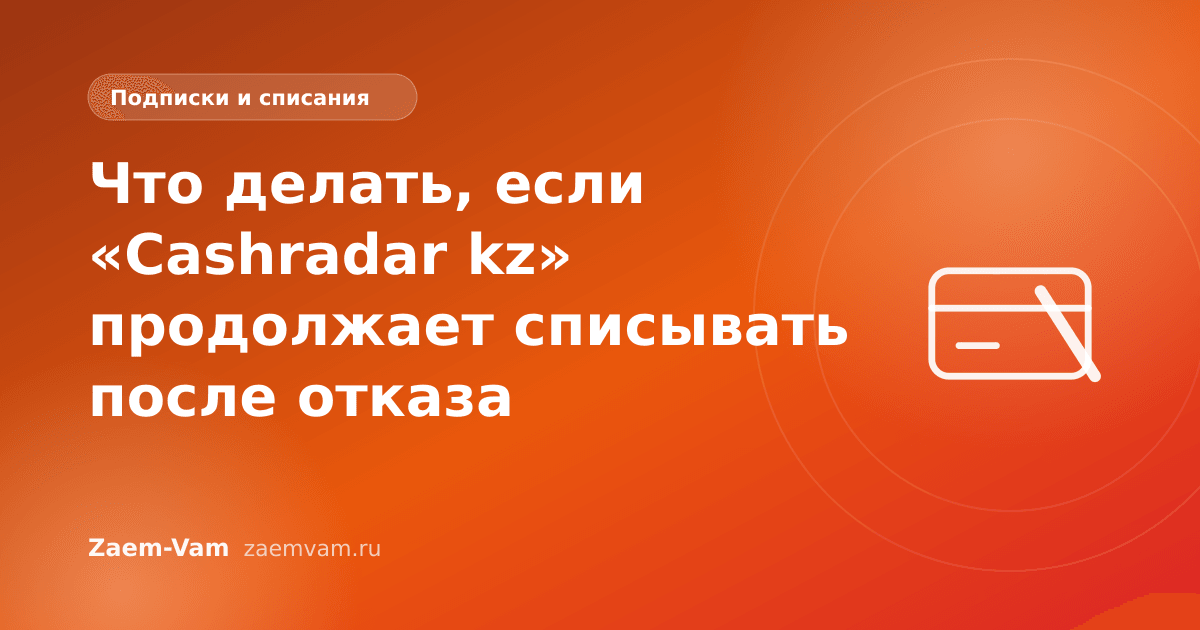 Что делать, если «Cashradar kz» продолжает списывать после отказа