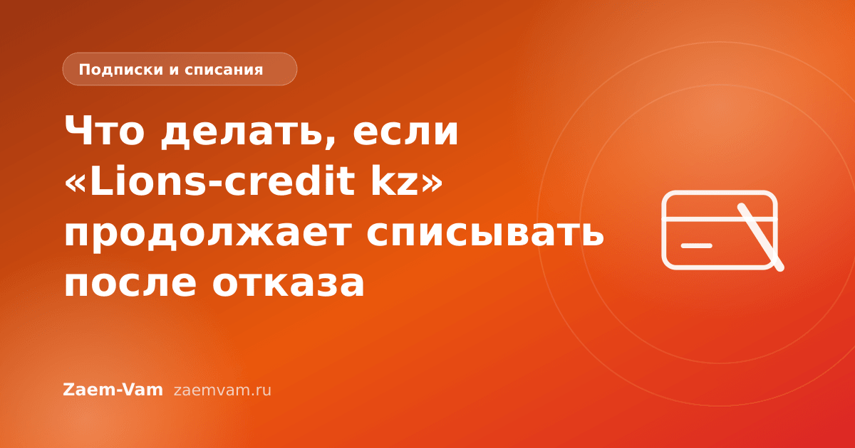 Что делать, если «Lions-credit kz» продолжает списывать после отказа