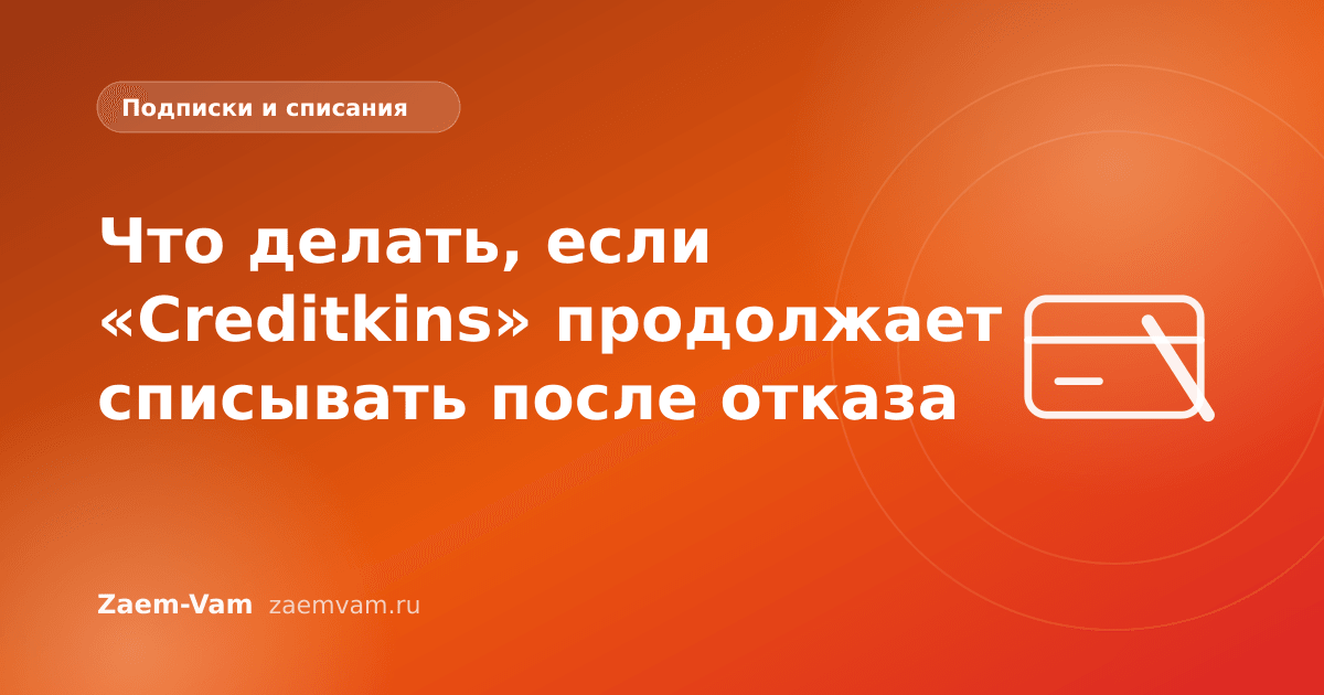 Что делать, если «Creditkins» продолжает списывать после отказа