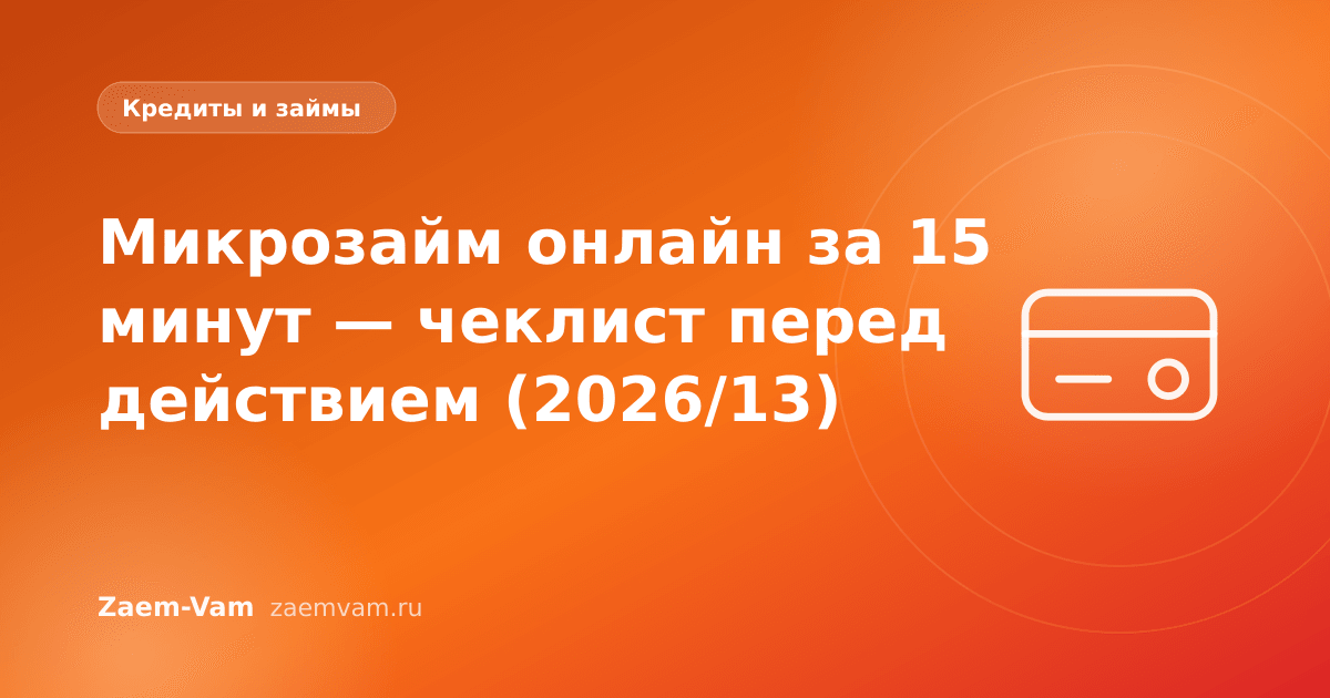 Микрозайм онлайн за 15 минут — чеклист перед действием (2026/13)
