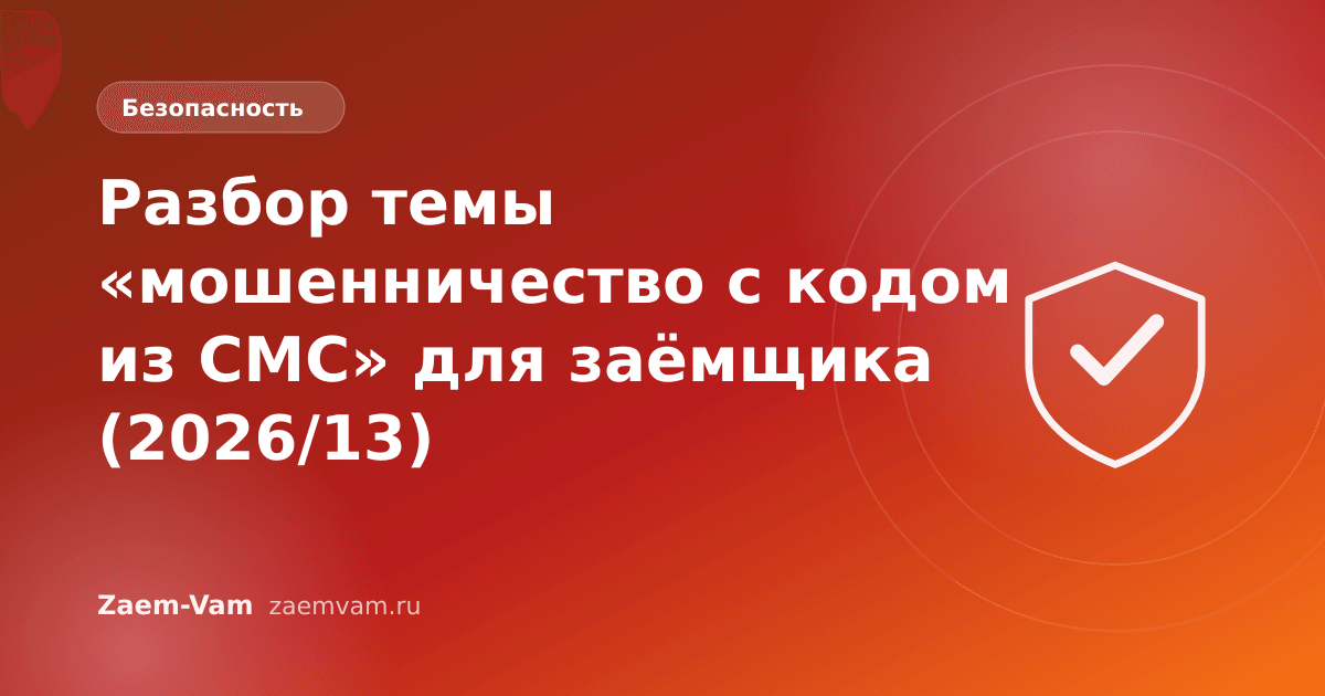 Разбор темы «мошенничество с кодом из СМС» для заёмщика (2026/13)