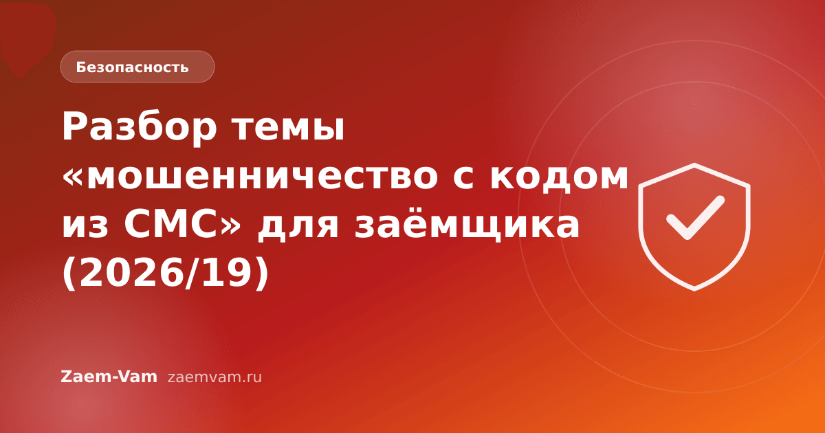 Разбор темы «мошенничество с кодом из СМС» для заёмщика (2026/19)