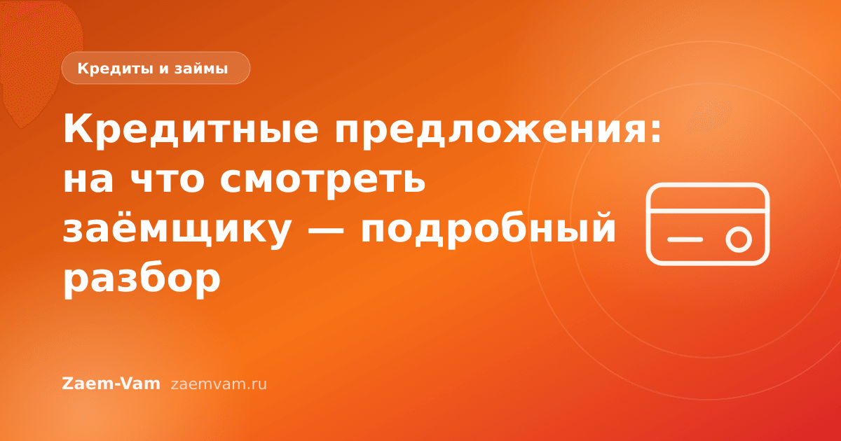 Кредитные предложения: на что смотреть заёмщику — подробный разбор