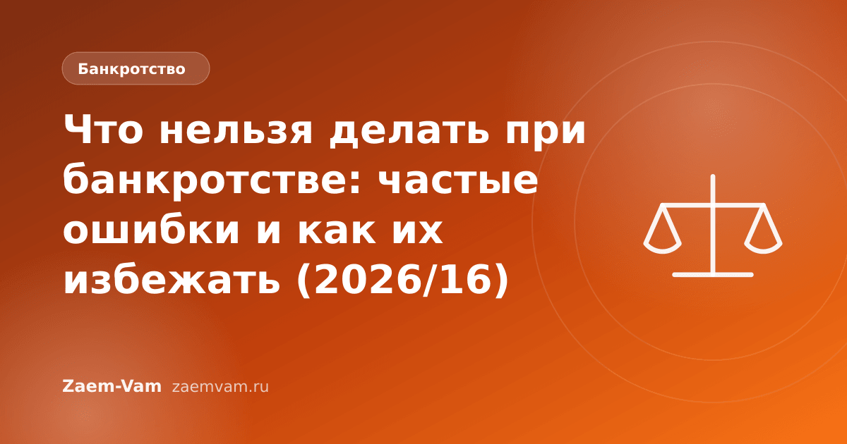 Что нельзя делать при банкротстве: частые ошибки и как их избежать (2026/16)