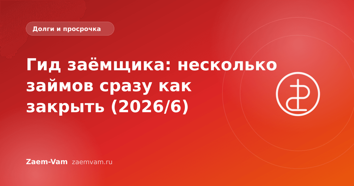 Гид заёмщика: несколько займов сразу как закрыть (2026/6)