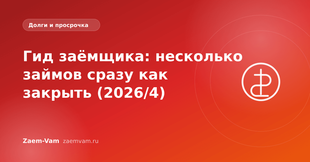 Гид заёмщика: несколько займов сразу как закрыть (2026/4)
