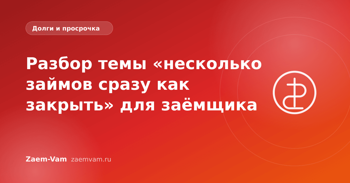 Разбор темы «несколько займов сразу как закрыть» для заёмщика