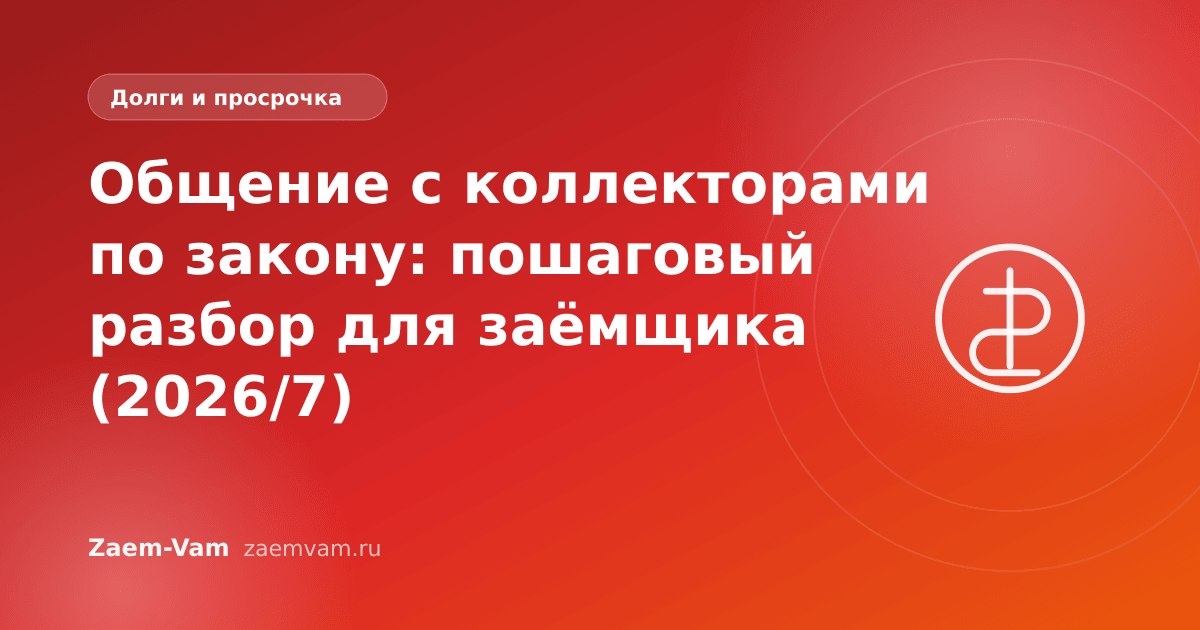 Общение с коллекторами по закону: пошаговый разбор для заёмщика (2026/7)