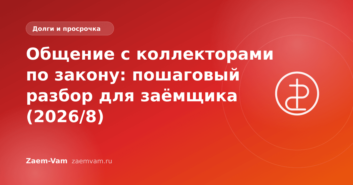 Общение с коллекторами по закону: пошаговый разбор для заёмщика (2026/8)