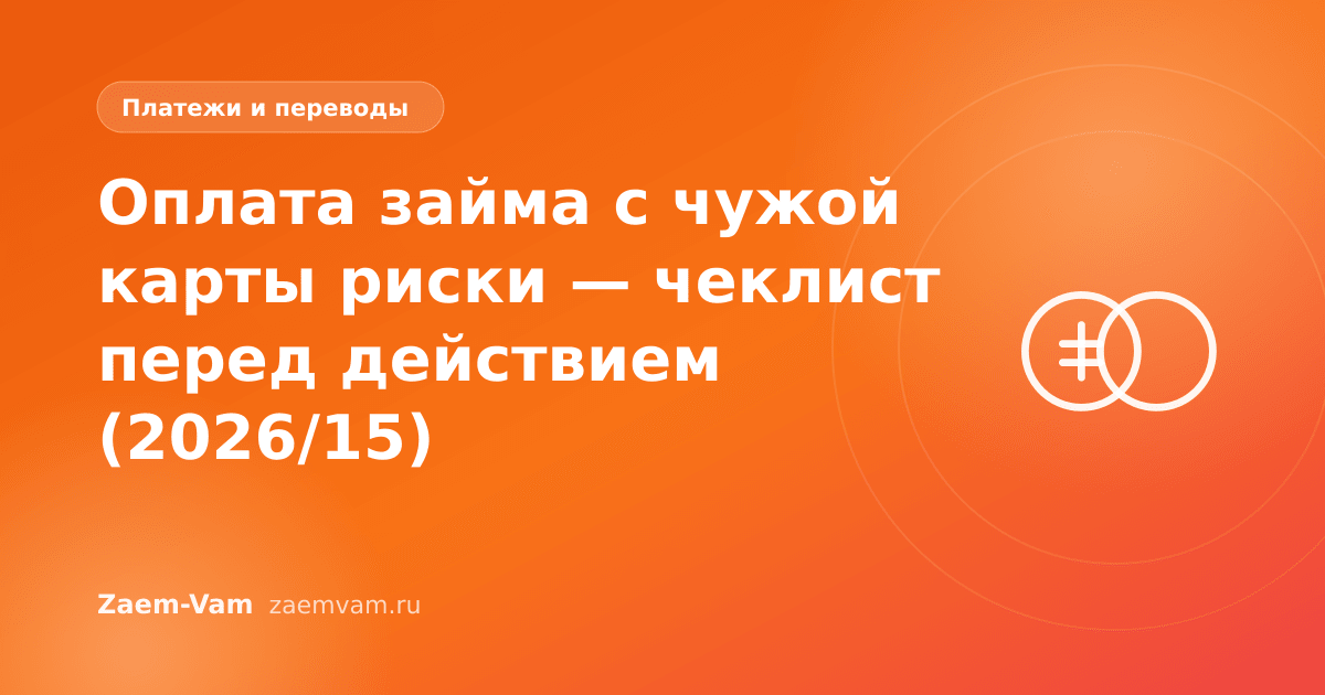 Оплата займа с чужой карты риски — чеклист перед действием (2026/15)