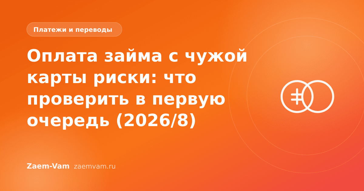 Оплата займа с чужой карты риски: что проверить в первую очередь (2026/8)