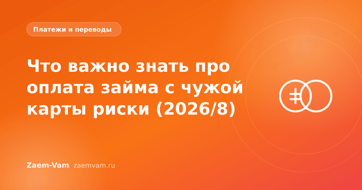Что важно знать про оплата займа с чужой карты риски (2026/8)