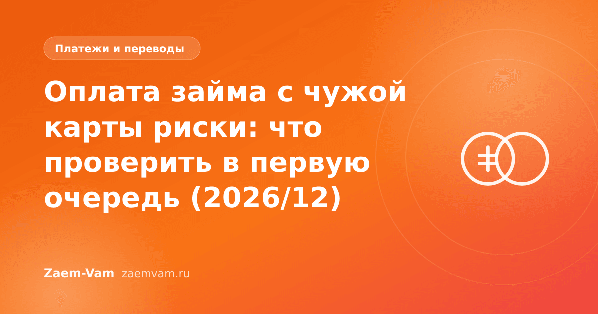 Оплата займа с чужой карты риски: что проверить в первую очередь (2026/12)