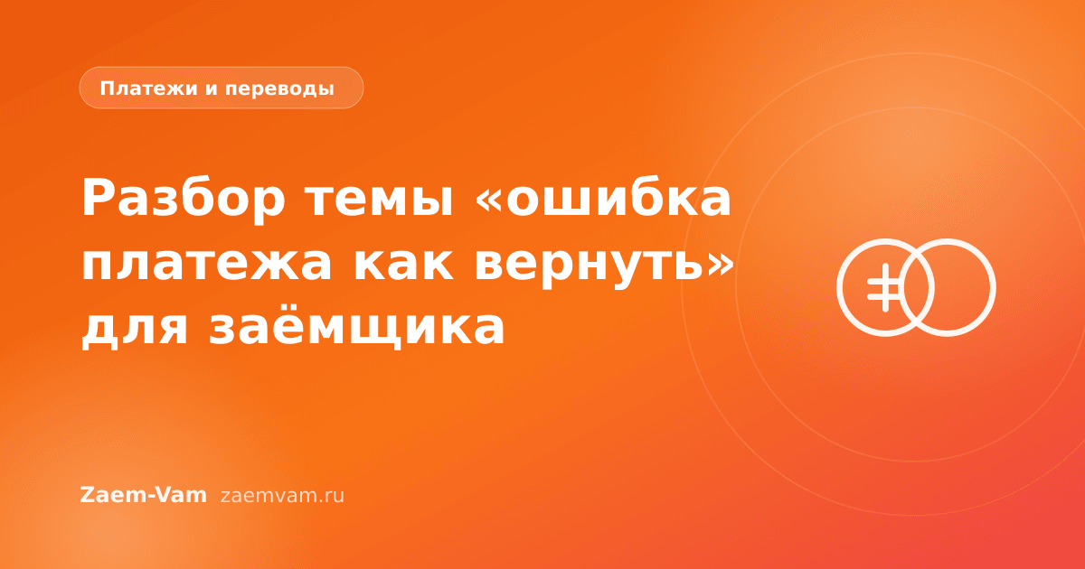 Разбор темы «ошибка платежа как вернуть» для заёмщика