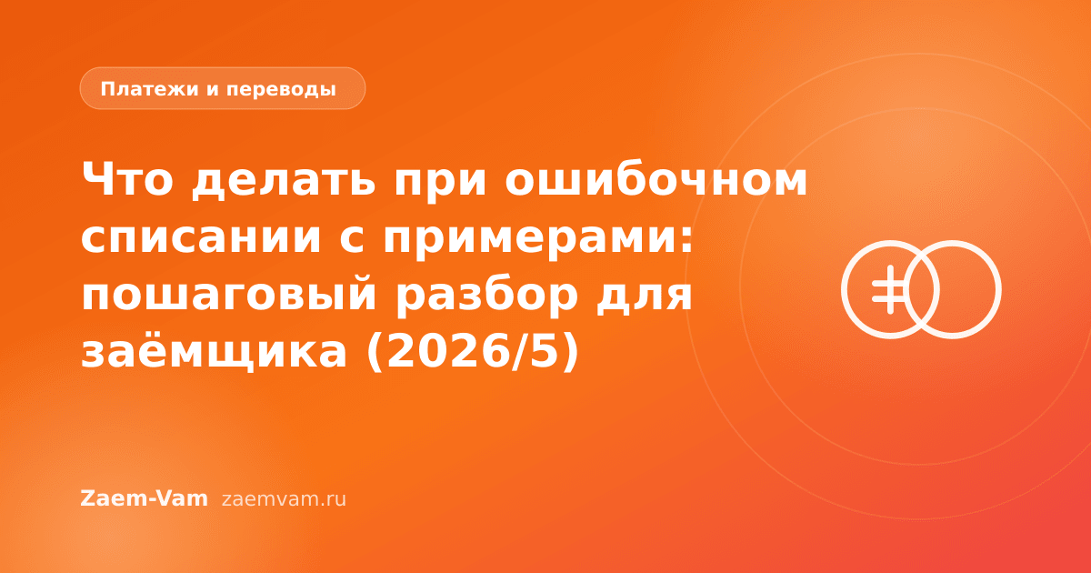 Что делать при ошибочном списании с примерами: пошаговый разбор для заёмщика (2026/5)