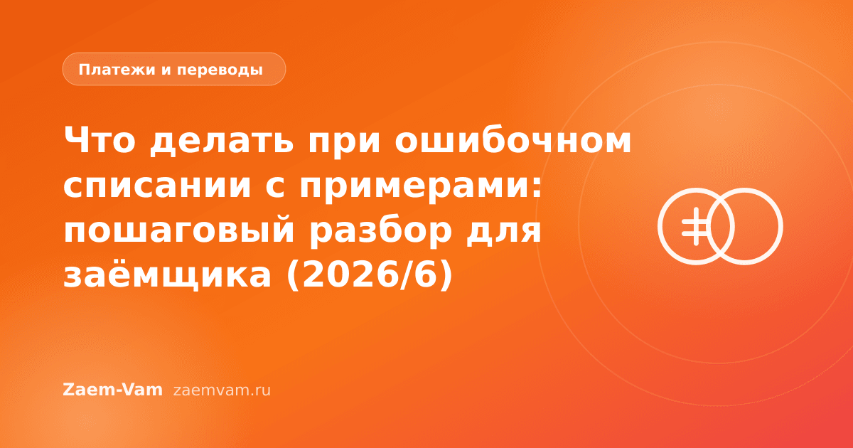 Что делать при ошибочном списании с примерами: пошаговый разбор для заёмщика (2026/6)