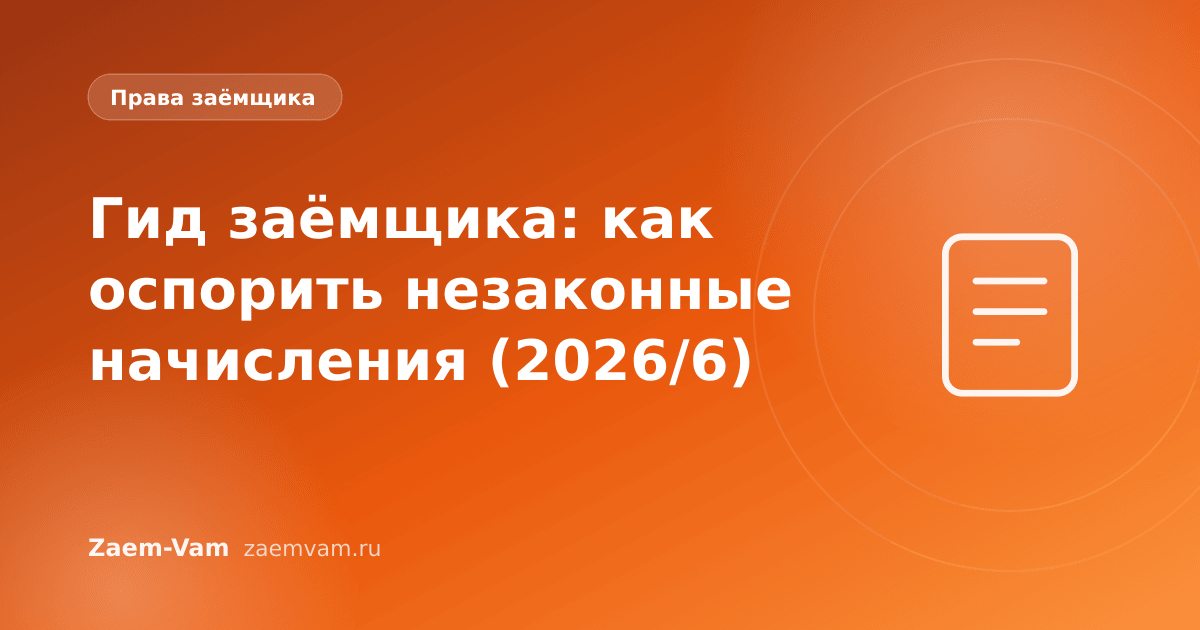 Гид заёмщика: как оспорить незаконные начисления (2026/6)