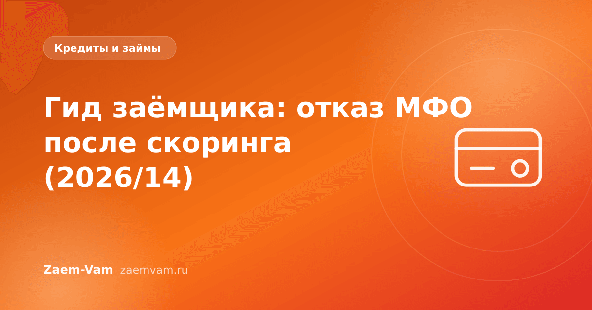 Гид заёмщика: отказ МФО после скоринга (2026/14)