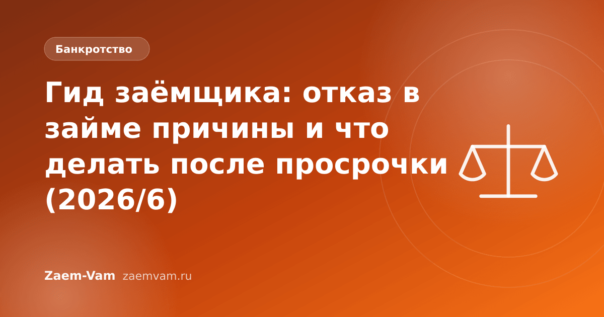 Гид заёмщика: отказ в займе причины и что делать после просрочки (2026/6)