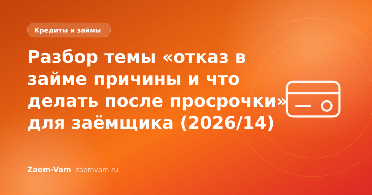 Разбор темы «отказ в займе причины и что делать после просрочки» для заёмщика (2026/14)