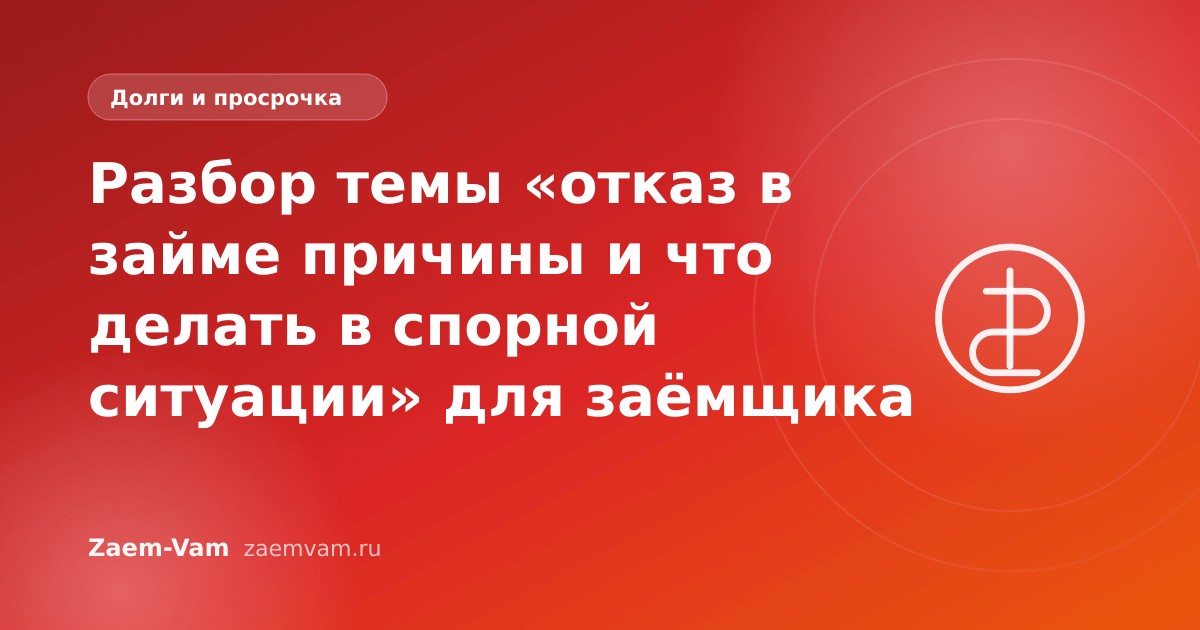 Разбор темы «отказ в займе причины и что делать в спорной ситуации» для заёмщика