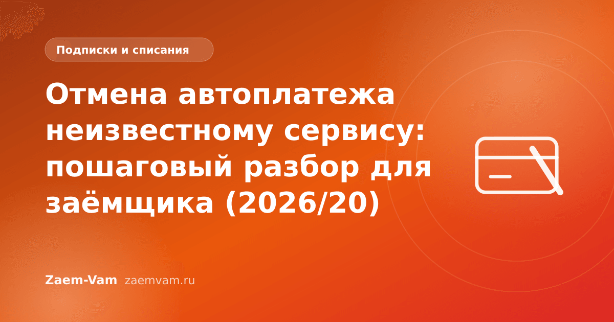 Отмена автоплатежа неизвестному сервису: пошаговый разбор для заёмщика (2026/20)