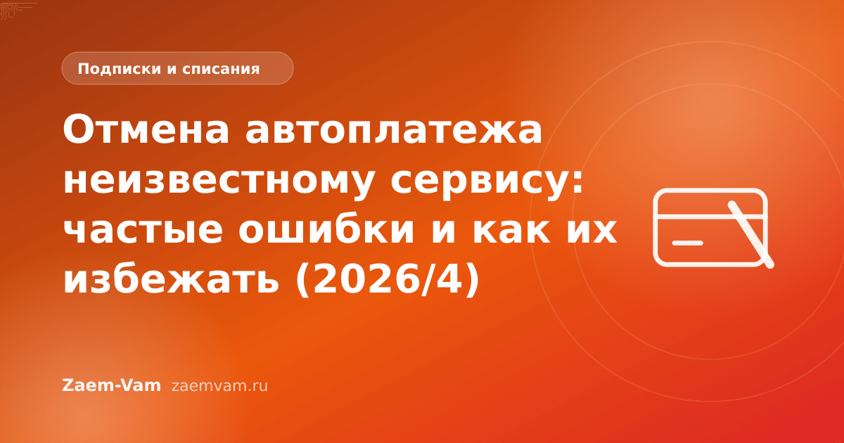 Отмена автоплатежа неизвестному сервису: частые ошибки и как их избежать (2026/4)
